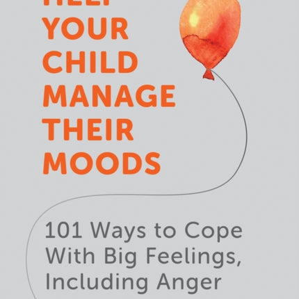 Help Your Child Manage Their Moods: 101 Ways to Cope With Big Feelings, Including Anger