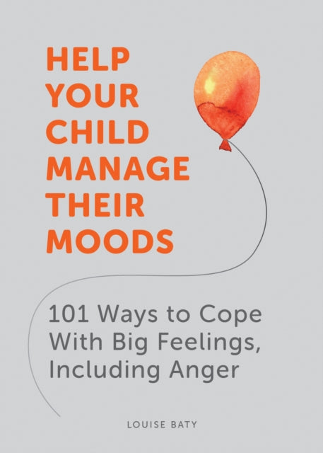 Help Your Child Manage Their Moods: 101 Ways to Cope With Big Feelings, Including Anger