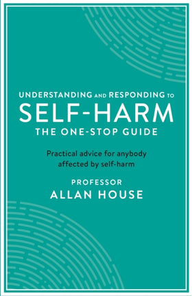 Understanding and Responding to Self-Harm: The One Stop Guide: Practical Advice for Anybody Affected by Self-Harm