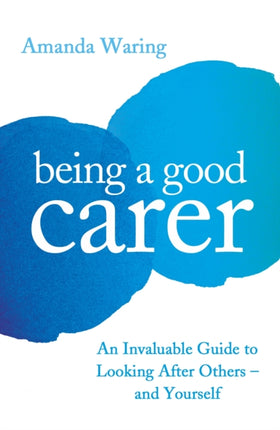 Being A Good Carer: An Invaluable Guide to