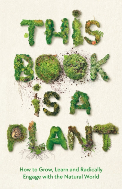 This Book is a Plant: How to Grow, Learn and Radically Engage with the Natural World