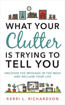 What Your Clutter Is Trying to Tell You: Uncover the Message in the Mess and Reclaim Your Life