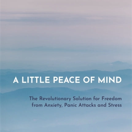 A Little Peace of Mind: The Revolutionary Solution for Freedom from Anxiety, Panic Attacks and Stress