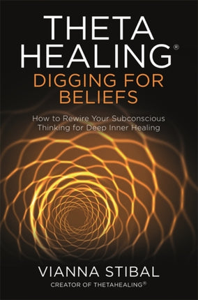 ThetaHealing®: Digging for Beliefs: How to Rewire Your Subconscious Thinking for Deep Inner Healing