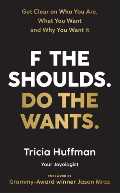 F the Shoulds. Do the Wants: Get Clear on Who You Are, What You Want and Why You Want It