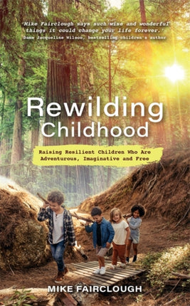 Rewilding Childhood: Raising Resilient Children Who Are Adventurous, Imaginative and Free