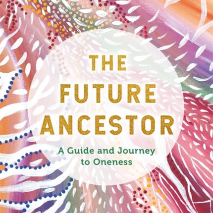 The Future Ancestor: A Guide and Journey to Oneness