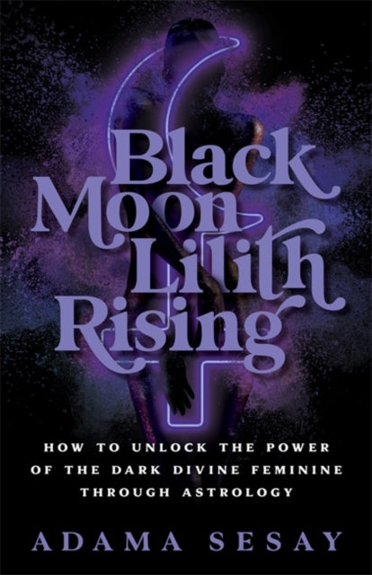 Black Moon Lilith Rising: How to Unlock the Power of the Dark Divine Feminine Through Astrology