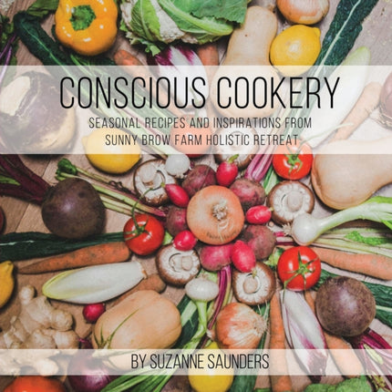 Conscious Cookery; Seasonal Recipes and Inspirations from Sunny Brow Farm Holistic Retreat