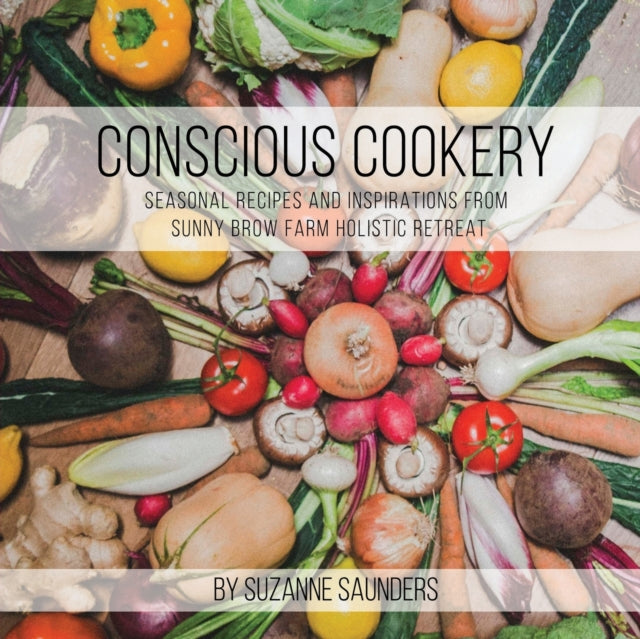 Conscious Cookery; Seasonal Recipes and Inspirations from Sunny Brow Farm Holistic Retreat