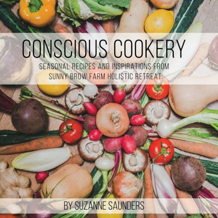 Conscious Cookery; Seasonal Recipes and Inspirations from Sunny Brow Farm Holistic Retreat