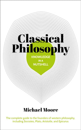 Knowledge in a Nutshell: Classical Philosophy: The complete guide to the founders of western philosophy, including Socrates, Plato, Aristotle, and Epicurus