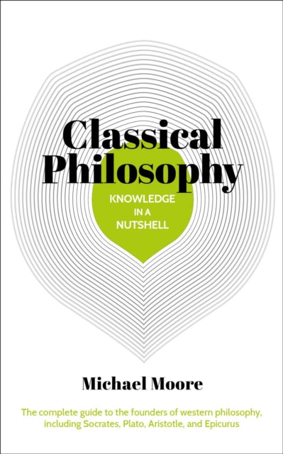 Knowledge in a Nutshell: Classical Philosophy: The complete guide to the founders of western philosophy, including Socrates, Plato, Aristotle, and Epicurus