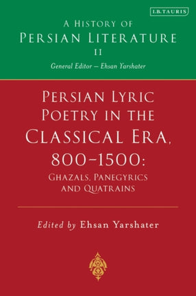 Persian Lyric Poetry in the Classical Era, 800-1500: Ghazals, Panegyrics and Quatrains: A History of Persian Literature Vol. II