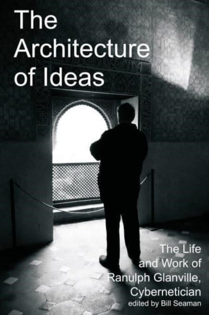 The Architecture of Ideas: The Life and Work of Ranulph Glanville, Cybernetician