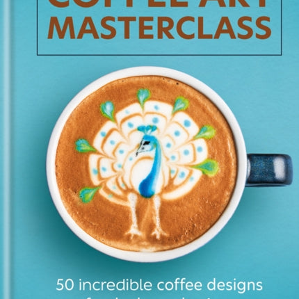 Coffee Art Masterclass: 50 incredible coffee designs for the home barista