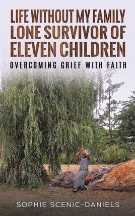 Life Without My Family - Lone Survivor of Eleven Children: Overcoming Grief with Faith