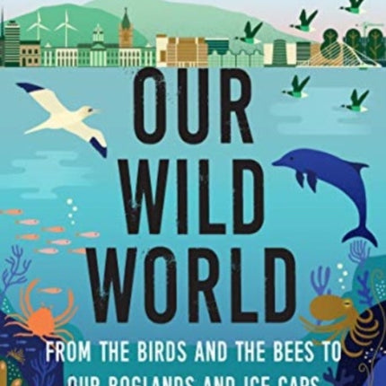 Our Wild World: From the birds and bees to our boglands and the ice caps