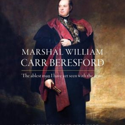 Marshal William Carr Beresford: ‘The ablest man I have yet seen with the army’