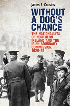 Without a Dog’s Chance: The Nationalists of Northern Ireland and the Irish Boundary Commission, 1920–1925