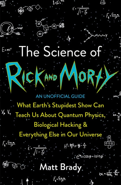 The Science of Rick and Morty: What Earth’s Stupidest Show Can Teach Us About Quantum Physics, Biological Hacking and Everything Else In Our Universe (An Unofficial Guide)