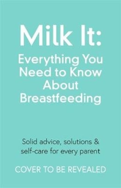 Milk It: Everything You Need to Know About Breastfeeding: Advice, solutions & self-care for every parent