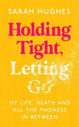 Holding Tight, Letting Go: My Life, Death and All the Madness In Between