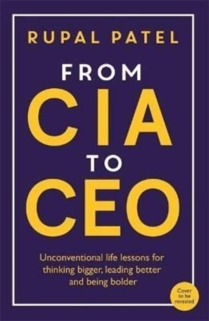 From CIA to CEO: Unconventional Life Lessons for Thinking Bigger, Leading Better and Being Bolder