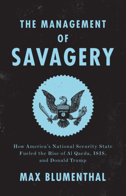 The Management of Savagery: How America’s National Security State Fueled the Rise of Al Qaeda, ISIS, and Donald Trump