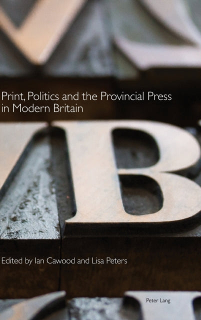 Print, Politics and the Provincial Press in Modern Britain