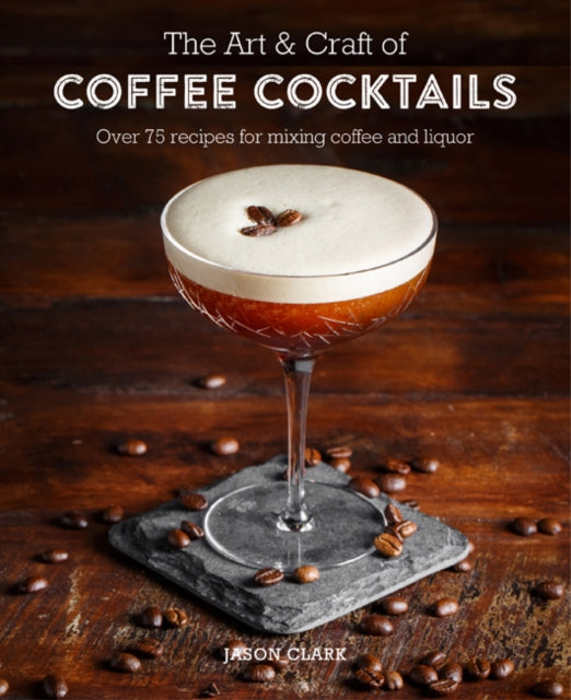 The Art & Craft of Coffee Cocktails: Over 80 Recipes for Mixing Coffee and Liquor