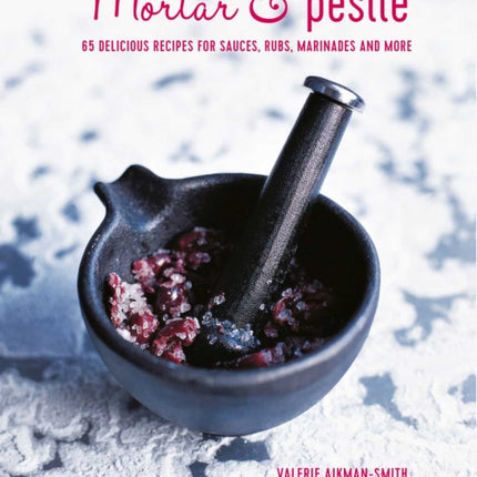 Mortar & Pestle: 65 Delicious Recipes for Sauces, Rubs, Marinades and More