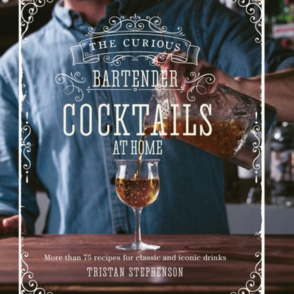 The Curious Bartender: Cocktails At Home: More Than 75 Recipes for Classic and Iconic Drinks