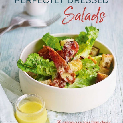 Perfectly Dressed Salads: 60 Delicious Recipes from Tangy Vinaigrettes to Creamy Mayos