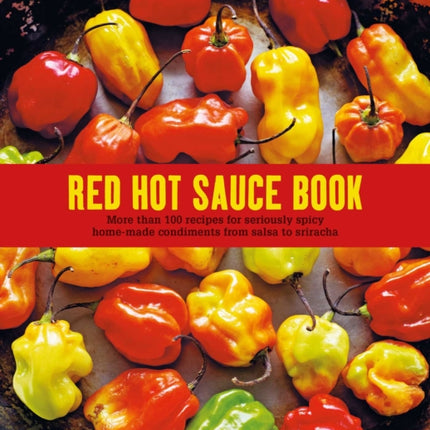 Red Hot Sauce Book: More Than 100 Recipes for Seriously Spicy Home-Made Condiments from Salsa to Sriracha