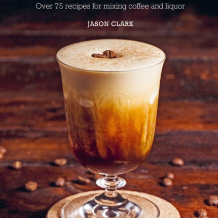 The Art & Craft of Coffee Cocktails: Over 75 Recipes for Mixing Coffee and Liquor