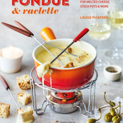 Fondue & Raclette: Indulgent Recipes for Melted Cheese, Stock Pots & More