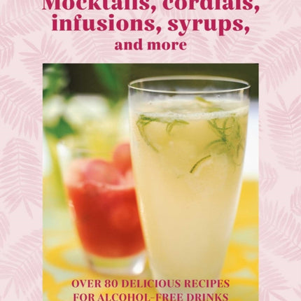 Mocktails, Cordials, Syrups, Infusions and more: Over 80 Delicious Recipes for Alcohol-Free Drinks