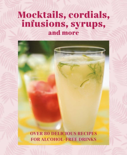 Mocktails, Cordials, Syrups, Infusions and more: Over 80 Delicious Recipes for Alcohol-Free Drinks