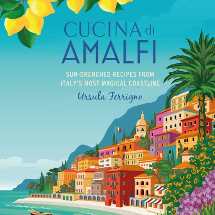 Cucina di Amalfi: Sun-Drenched Recipes from Southern Italy's Most Magical Coastline