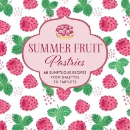 Summer Fruit Pastries: 60 Sumptuous Recipes from Galettes to Tartlets