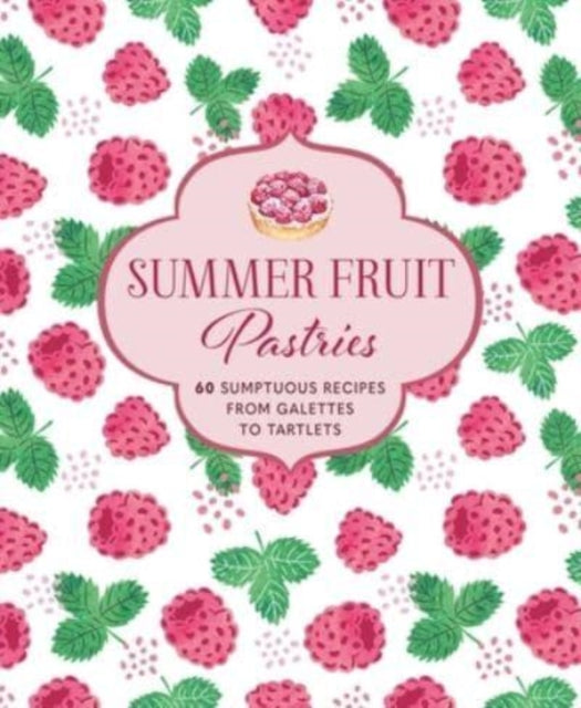 Summer Fruit Pastries: 60 Sumptuous Recipes from Galettes to Tartlets