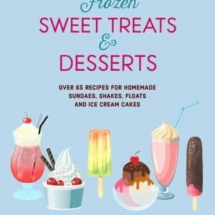 Frozen Sweet Treats & Desserts: Over 70 Recipes for Popsicles, Sundaes, Shakes, Floats & Ice Cream Cakes