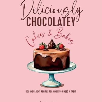 Deliciously Chocolatey Cakes & Bakes: 100 Indulgent Recipes for When You Need a Treat