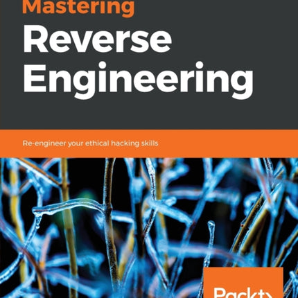 Mastering Reverse Engineering: Re-engineer your ethical hacking skills