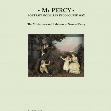 Mr Percy: Portrait Modeller in Coloured Wax: The Miniatures and Tableaux of Samuel Percy