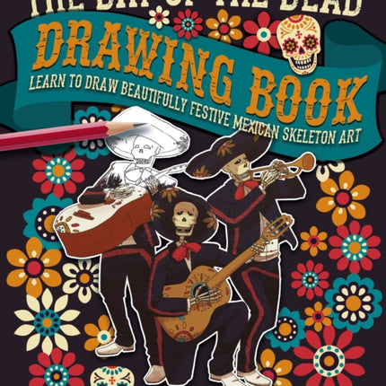 The Day of the Dead Drawing Book: Learn to Draw Beautifully Festive Mexican Skeleton Art