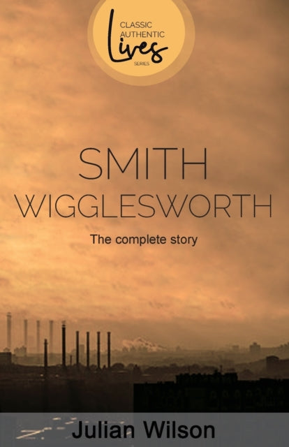 Smith Wigglesworth: The Complete Story