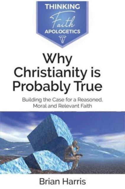 Why Christianity is Probably True: Building the Case for a Reasoned, Moral and Relevant Faith