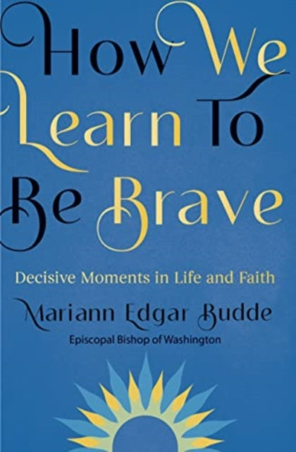 How We Learn to Be Brave: Decisive Moments in Life and Faith